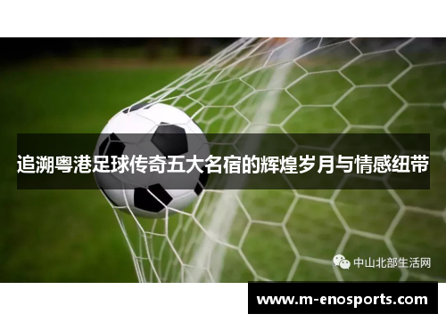 追溯粤港足球传奇五大名宿的辉煌岁月与情感纽带