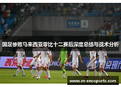 国足惨败马来西亚零比十二赛后深度总结与战术分析