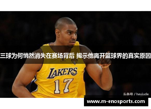 三球为何悄然消失在赛场背后 揭示他离开篮球界的真实原因