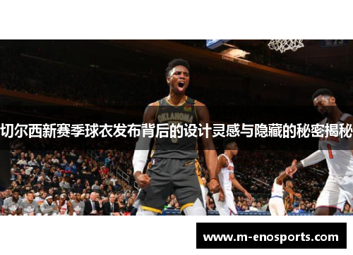 切尔西新赛季球衣发布背后的设计灵感与隐藏的秘密揭秘