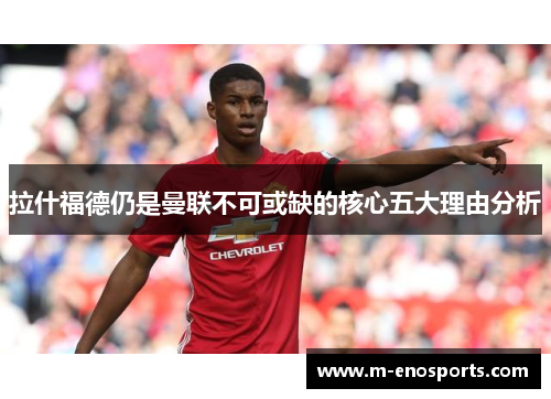 拉什福德仍是曼联不可或缺的核心五大理由分析