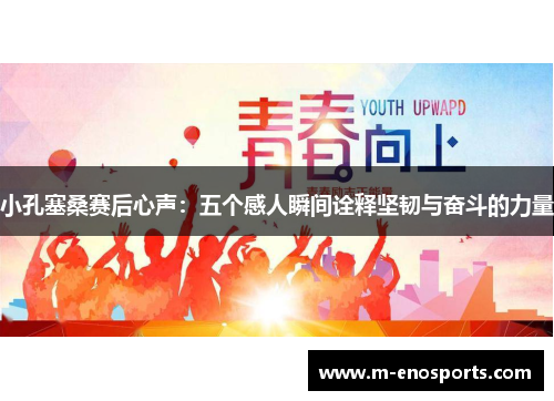 小孔塞桑赛后心声：五个感人瞬间诠释坚韧与奋斗的力量