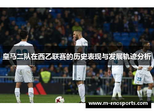 皇马二队在西乙联赛的历史表现与发展轨迹分析