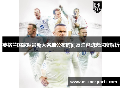英格兰国家队最新大名单公布时间及阵容动态深度解析